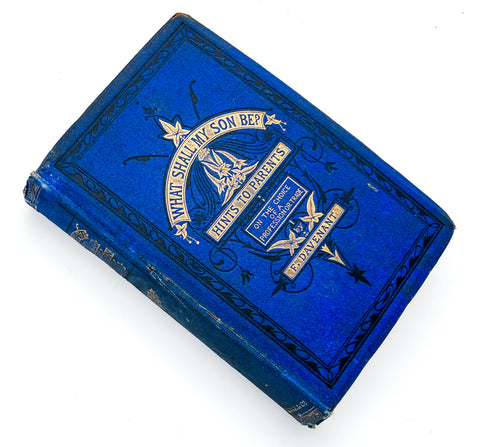 What Shall My Son Be? Hints to parents on the choice of a profession or trade; and counsels to young men on their entrance into active life. with a copious appendix of examination papers and other practical information.